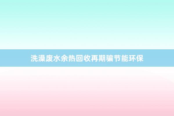 洗澡废水余热回收再期骗节能环保