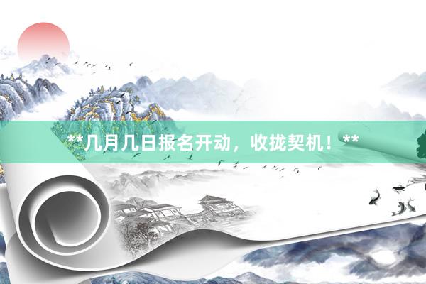 **几月几日报名开动，收拢契机！**