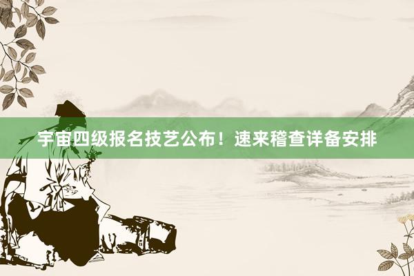 宇宙四级报名技艺公布！速来稽查详备安排