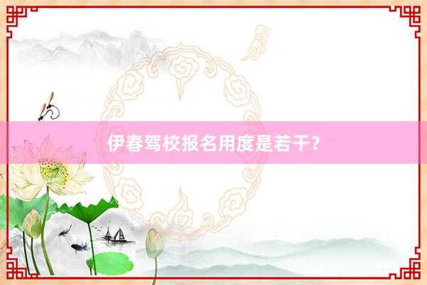 伊春驾校报名用度是若干？