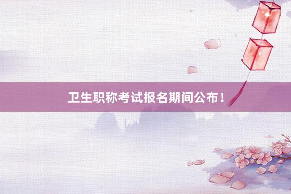 卫生职称考试报名期间公布！