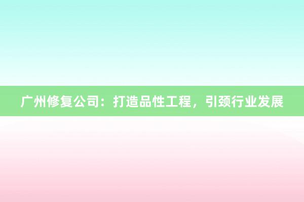 广州修复公司：打造品性工程，引颈行业发展