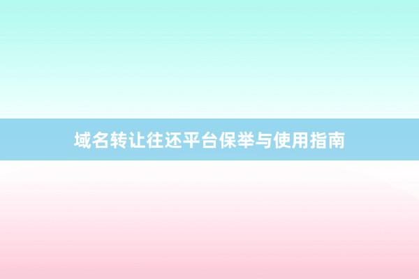 域名转让往还平台保举与使用指南