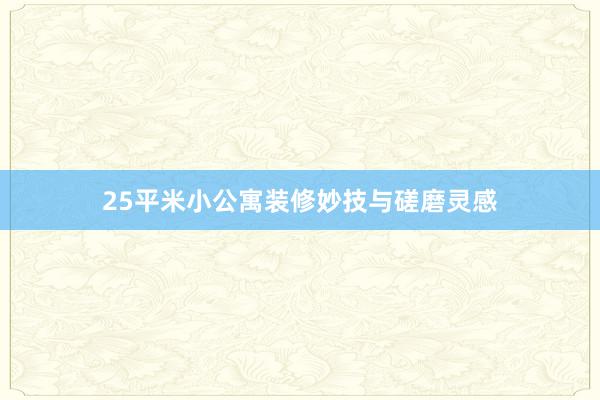 25平米小公寓装修妙技与磋磨灵感