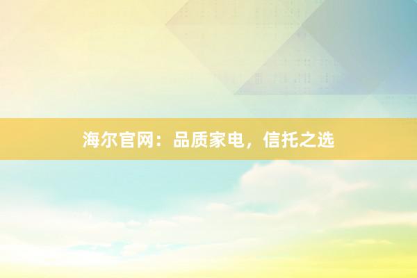 海尔官网：品质家电，信托之选
