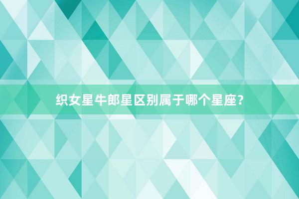 织女星牛郎星区别属于哪个星座？