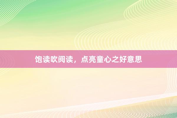 饱读吹阅读，点亮童心之好意思