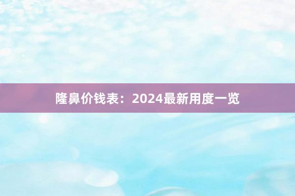 隆鼻价钱表：2024最新用度一览