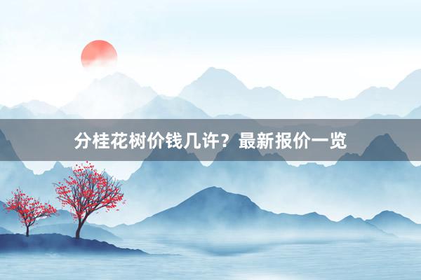 分桂花树价钱几许？最新报价一览